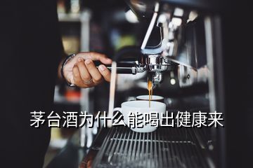 茅臺(tái)酒為什么能喝出健康來(lái)