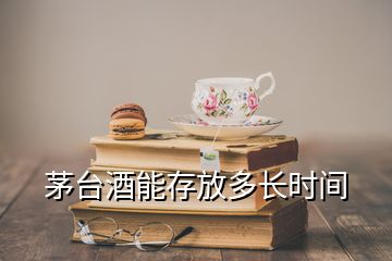 茅臺(tái)酒能存放多長(zhǎng)時(shí)間