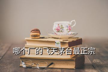 哪個廠的飛天茅臺最正宗