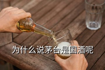 為什么說茅臺是國酒呢