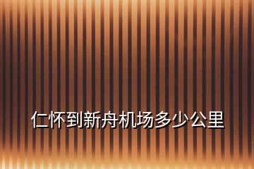 仁懷到新舟機場多少公里