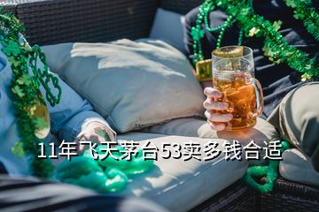 11年飛天茅臺(tái)53賣多錢合適