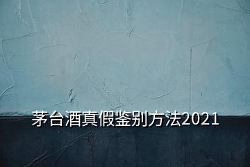 茅臺(tái)酒真假鑒別方法2021