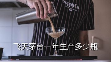 飛天茅臺(tái)一年生產(chǎn)多少瓶