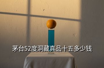 茅臺(tái)52度洞藏真品十五多少錢