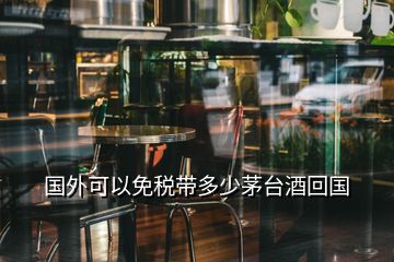 國外可以免稅帶多少茅臺酒回國