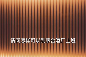 請(qǐng)問(wèn)怎樣可以到茅臺(tái)酒廠上班