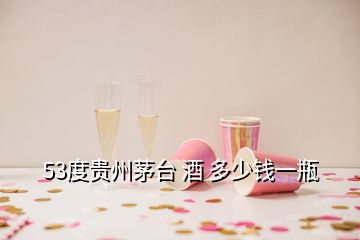 53度貴州茅臺 酒 多少錢一瓶