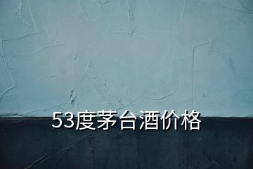 53度茅臺酒價格