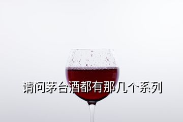 請問茅臺酒都有那幾個系列