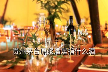 貴州茅臺原漿酒是指什么酒