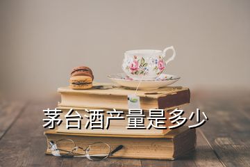 茅臺(tái)酒產(chǎn)量是多少