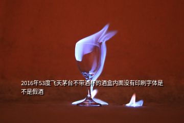 2016年53度飛天茅臺(tái)不帶酒杯的酒盒內(nèi)面沒有印刷字體是不是假酒