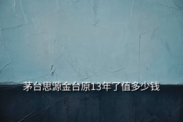 茅臺思源金臺原13年了值多少錢