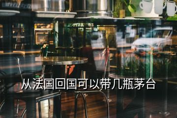 從法國回國可以帶幾瓶茅臺