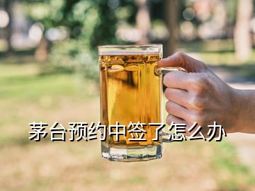 茅臺(tái)預(yù)約中簽了怎么辦