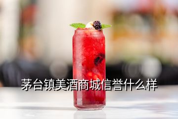 茅臺鎮(zhèn)美酒商城信譽什么樣