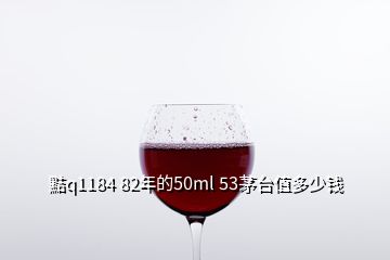 黠q1184 82年的50ml 53茅臺(tái)值多少錢