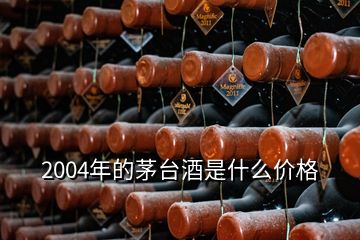 2004年的茅臺酒是什么價格