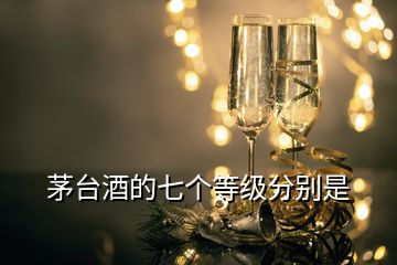 茅臺(tái)酒的七個(gè)等級(jí)分別是