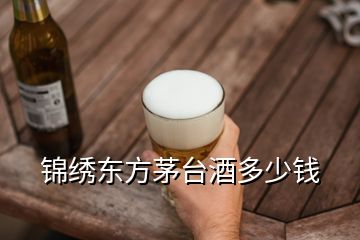 錦繡東方茅臺(tái)酒多少錢