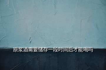 原漿酒需要儲(chǔ)存一段時(shí)間后才能喝嗎