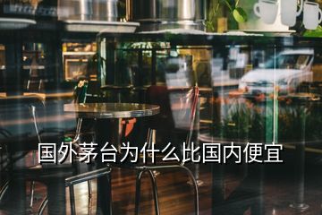 國外茅臺(tái)為什么比國內(nèi)便宜