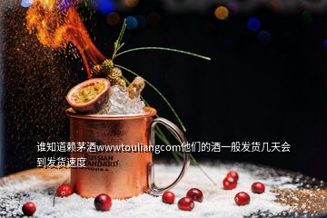 誰知道賴茅酒wwwtouliangcom他們的酒一般發(fā)貨幾天會到發(fā)貨速度