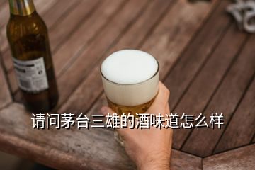 請(qǐng)問茅臺(tái)三雄的酒味道怎么樣