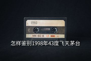 怎樣鑒別1998年43度飛天茅臺(tái)