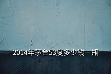 2014年茅臺53度多少錢一瓶