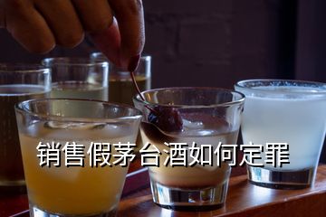 銷售假茅臺(tái)酒如何定罪