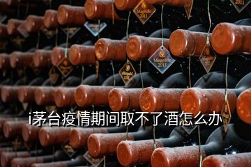 i茅臺(tái)疫情期間取不了酒怎么辦