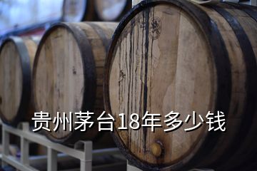 貴州茅臺18年多少錢