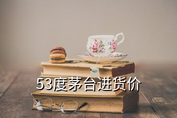 53度茅臺進貨價