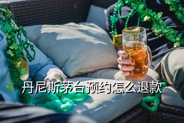 丹尼斯茅臺預約怎么退款