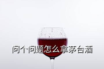 問個問題怎么拿茅臺酒