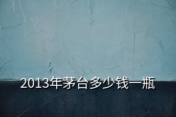 2013年茅臺(tái)多少錢一瓶