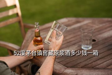 52度茅臺鎮(zhèn)窖藏原漿酒多少錢一箱