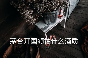 茅臺(tái)開國領(lǐng)袖什么酒質(zhì)