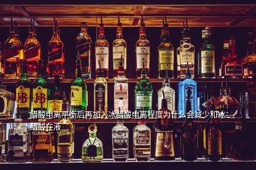 醋酸電離平衡后再加入冰醋酸電離程度為什么會減少和冰醋酸在液