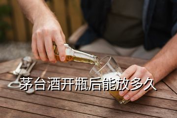 茅臺(tái)酒開瓶后能放多久