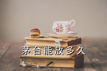 茅 臺(tái) 能 放 多 久