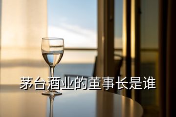 茅臺(tái)酒業(yè)的董事長(zhǎng)是誰(shuí)