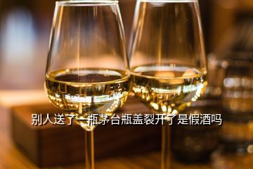 別人送了一瓶茅臺(tái)瓶蓋裂開(kāi)了是假酒嗎