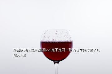 茅臺慶典原漿酒v28和v29是不是同一款酒我在超市買了幾瓶v28怎