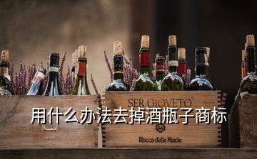 用什么辦法去掉酒瓶子商標(biāo)