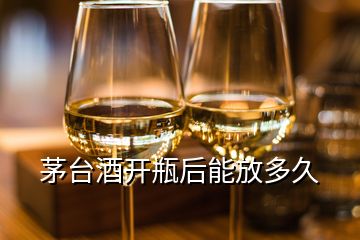 茅臺(tái)酒開瓶后能放多久