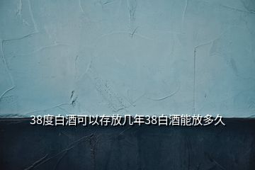 38度白酒可以存放幾年38白酒能放多久