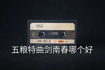 五糧特曲劍南春哪個(gè)好